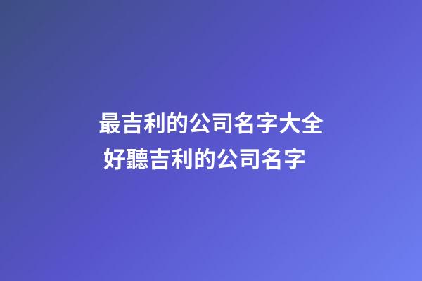 最吉利的公司名字大全 好聽吉利的公司名字-第1張-公司起名-玄機派